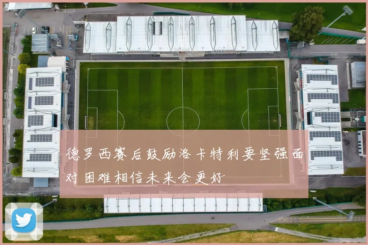 德罗西赛后鼓励洛卡特利要坚强面对困难相信未来会更好