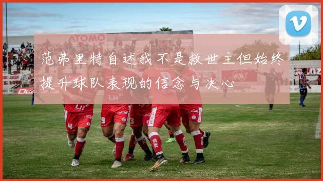 范弗里特自述我不是救世主但始终提升球队表现的信念与决心