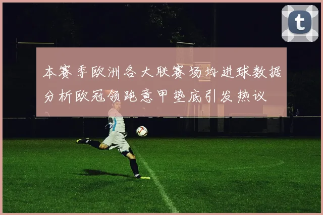 本赛季欧洲各大联赛场均进球数据分析欧冠领跑意甲垫底引发热议