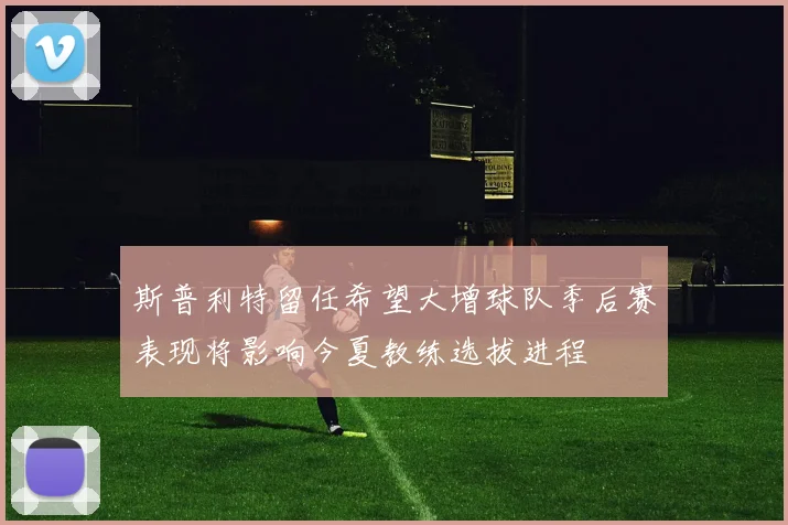 斯普利特留任希望大增球队季后赛表现将影响今夏教练选拔进程