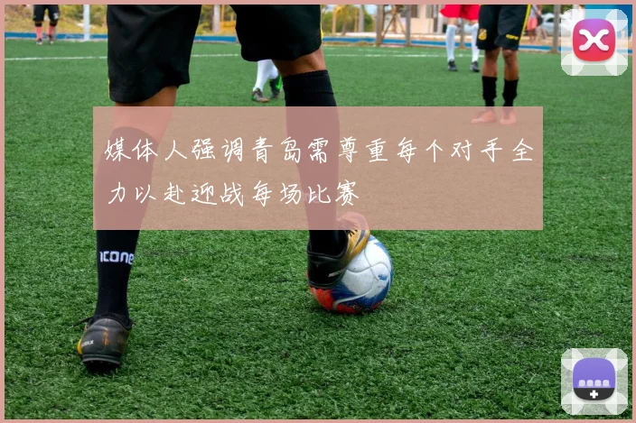 媒体人强调青岛需尊重每个对手全力以赴迎战每场比赛