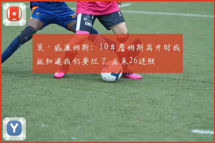 莫·威廉姆斯：10年詹姆斯离开时我就知道我们要烂了 后来26连败