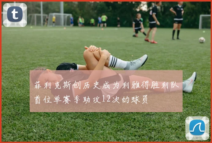菲利克斯创历史成为利雅得胜利队首位单赛季助攻12次的球员