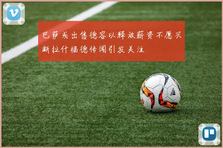 巴萨或出售德容以释放薪资不愿买断拉什福德传闻引发关注