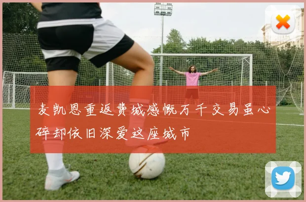 麦凯恩重返费城感慨万千交易虽心碎却依旧深爱这座城市