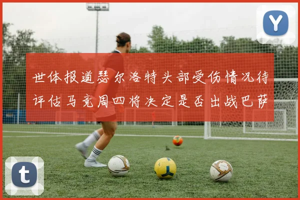 世体报道瑟尔洛特头部受伤情况待评估马竞周四将决定是否出战巴萨