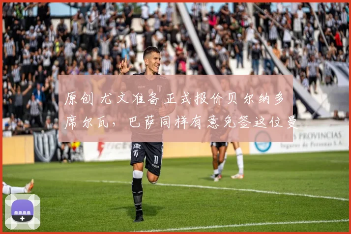 原创 尤文准备正式报价贝尔纳多・席尔瓦，巴萨同样有意免签这位曼城传奇