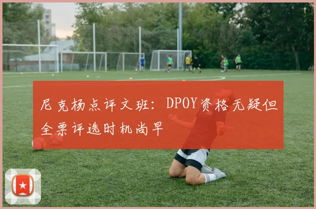 尼克杨点评文班：DPOY资格无疑但全票评选时机尚早