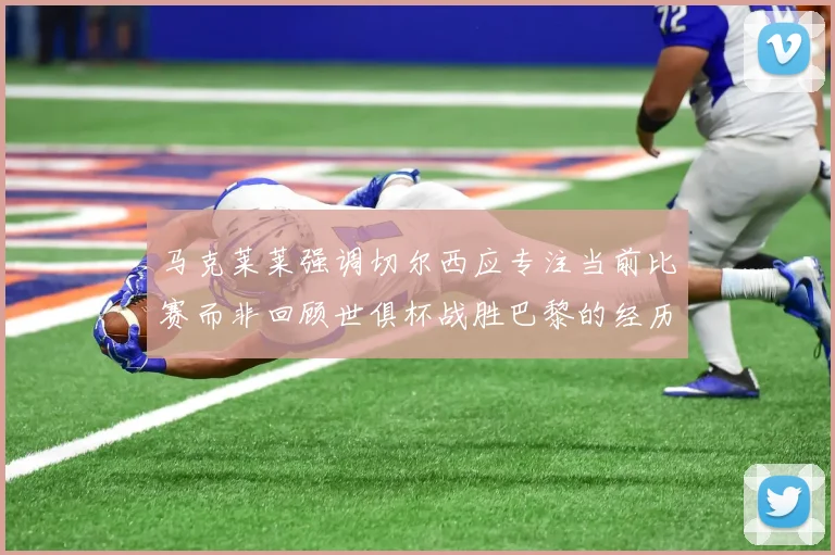 马克莱莱强调切尔西应专注当前比赛而非回顾世俱杯战胜巴黎的经历